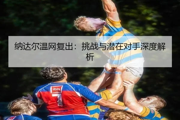 纳达尔温网复出：挑战与潜在对手深度解析 | 8868Sports