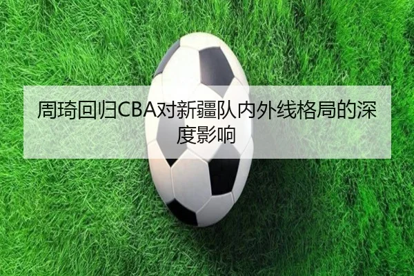 周琦回归CBA对新疆队内外线格局的深度影响 | 8868Sports